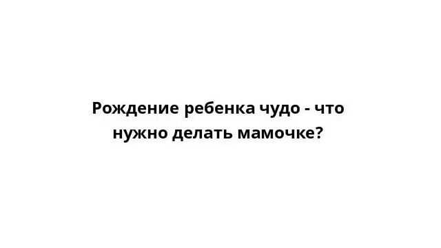 Рождение ребенка чудо - что нужно делать мамочке? смотреть онлайн