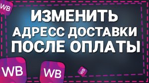 Как изменить Адрес Доставки  после оплаты на Вайлдберриз