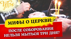 ПОСЛЕ СОБОРОВАНИЯ НЕЛЬЗЯ МЫТЬСЯ ТРИ ДНЯ? / МИФЫ О ЦЕРКВИ