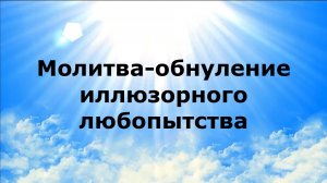 МОЛИТВА-ОБНУЛЕНИЕ ИЛЛЮЗОРНОГО ЛЮБОПЫТСТВА
