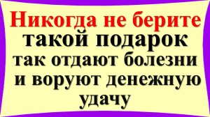 Никогда не берите такой подарок у близкого человека, так отдают болезни, воруют денежную удачу