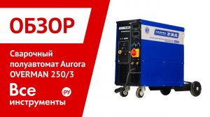 Обзор сварочного полуавтомата Aurora OVERMAN 250/3
