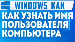 КАК УЗНАТЬ ИМЯ ПОЛЬЗОВАТЕЛЯ КОМПЬЮТЕРА