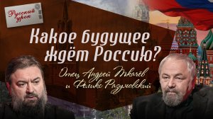 КАКОЕ БУДУЩЕЕ ЖДЁТ РОССИЮ? ОТЕЦ АНДРЕЙ ТКАЧЕВ И ФЕЛИКС РАЗУМОВСКИЙ. РУССКИЙ УРОК