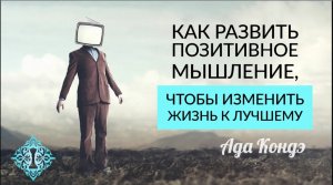 ПОЗИТИВНОЕ МЫШЛЕНИЕ. Что не дает нам изменить свою жизнь к лучшему? Счастливое будущее. Ада Кондэ
