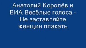 Анатолий Королёв -  Не заставляйте женщин плакать