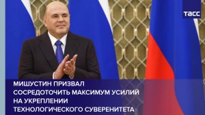 Мишустин призвал сосредоточить максимум усилий на укреплении технологического суверенитета