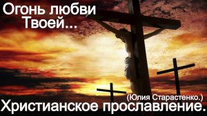 Огонь любви Твоей...(Юлия Салтаненко.)Прославление.