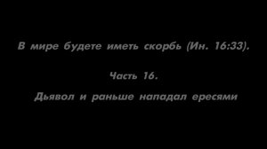В мире будете иметь скорбь (Ин. 16_33). 
Часть 16. Дьявол и раньше нападал ересями