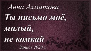 Ты письмо моё, милый, не комкай /Анна Ахматова. Запись 2020 г./