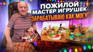 ПОЖИЛОЙ МАСТЕР ИГРУШЕК. "ЗАРАБАТЫВАЮ КАК МОГУ"