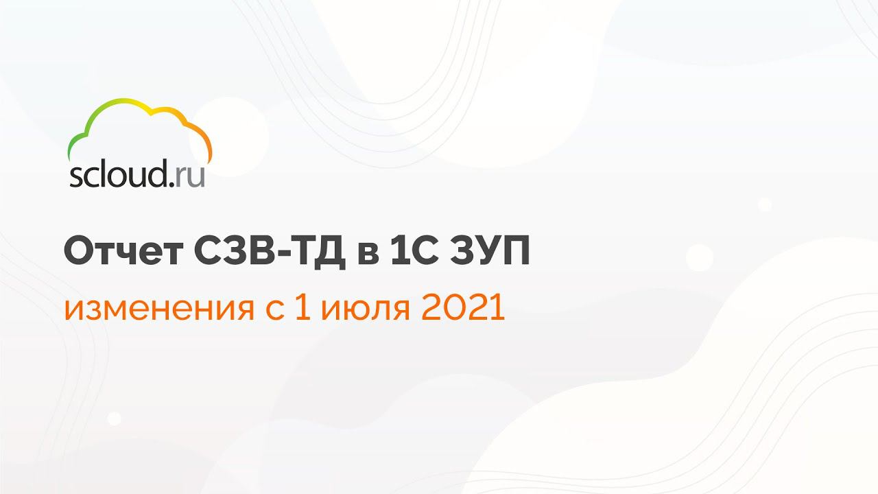 Как оформлять новый отчет СЗВ-ТД с 1 июля 2021 года в 1С: ЗУП 8.3 смотреть онлайн