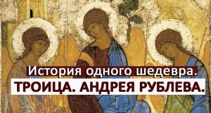 ТРОИЦА АНДРЕЯ РУБЛЕВА. История одного шедевра.