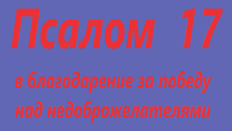 Псалом 17. В благодарность за победу над недоброжелателями, на русском языке смотреть онлайн