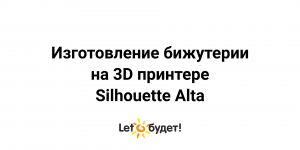 Изготовление бижутерии на 3Д принтере Silhouette Alta