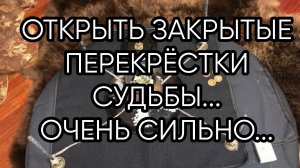 ОТКРЫТЬ ЗАКРЫТЫЕ ПЕРЕКРЁСТКИ СУДЬБЫ...ОЧЕНЬ СИЛЬНО..ДЛЯ ВСЕХ