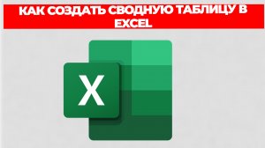 КАК СОЗДАТЬ СВОДНУЮ ТАБЛИЦУ В EXCEL