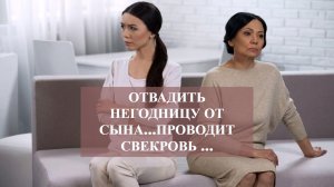 ОТВАДИТЬ НЕГОДНИЦУ ОТ СЫНА…ПРОВОДИТ СВЕКРОВЬ …