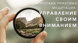 Короткая практика - медитация: управление своим вниманием.