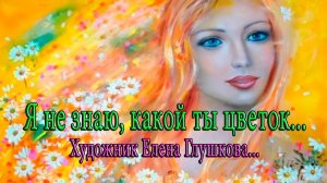 Я не знаю, какой ты цветок   *    Художник  Elena Glushkova