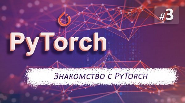 ► 3. ЗНАКОМСТВО С PyTorch | Курс по нейронным сетям с Pytorch.
