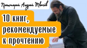 10 книг, рекомендуемые к прочтению! Протоиерей  Андрей Ткачёв.