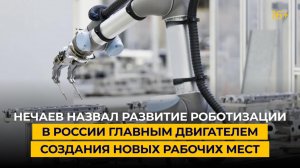 Нечаев назвал развитие роботизации в России главным двигателем создания новых рабочих мест