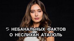 5 НЕБАНАЛЬНЫХФАКТОВ О НЕСЛИХАН АТАГЮЛЬ. Неслихан Атагюль. Neslihan Atagül. Турецкие актёры.
