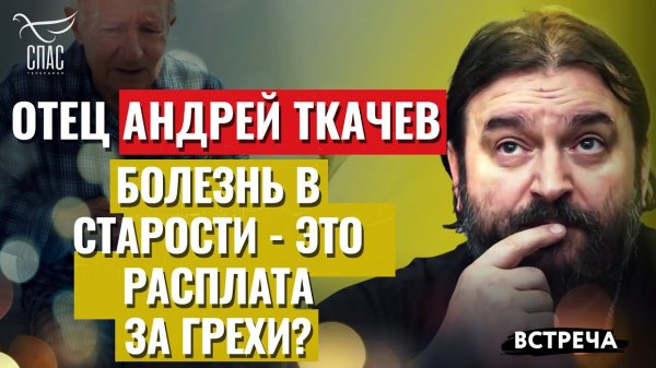 ПРОТОИЕРЕЙ АНДРЕЙ ТКАЧЕВ: БОЛЕЗНЬ В СТАРОСТИ - ЭТО РАСПЛАТА ЗА ГРЕХИ?