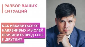 Как избавиться от навязчивых мыслей причинить вред себе и другим?