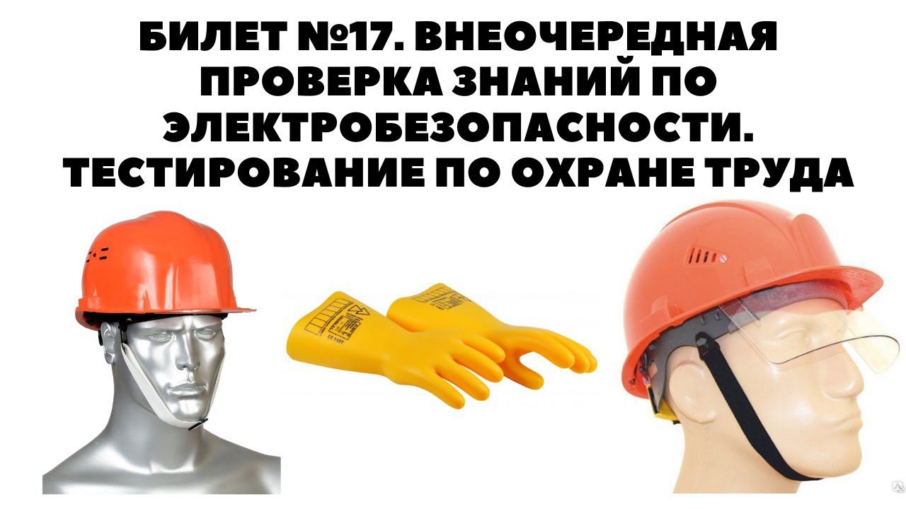 БИЛЕТ №17. ВНЕОЧЕРЕДНАЯ ПРОВЕРКА ЗНАНИЙ ПО ЭЛЕКТРОБЕЗОПАСНОСТИ. ТЕСТИРОВАНИЕ ПО ОХРАНЕ ТРУДА смотреть онлайн