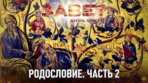 ЗАВЕТ. ЖИЗНЬ ХРИСТА РОДОСЛОВИЕ. ЧАСТЬ 2