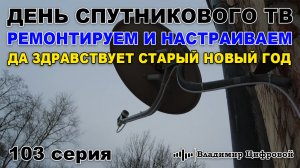 День спутникового тв - ремонтируем и настраиваем! Старый Новый Год! | Владимир Цифровой | 103 серия