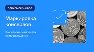 Как маркировать консервы? Вебинар для производителей с автоматизированными производственными линиями