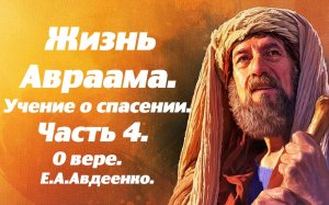 Жизнь Авраама. Часть 4. О вере. Учение о спасении. Е. А. Авдеенко.