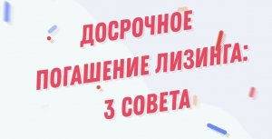 Досрочное погашение лизинга: 3 совета.