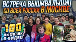 КАКИЕ ВЫШИВКИ ПОКАЗАЛИ ЛУЧШИЕ ВЫШИВАЛЬЩИЦЫ - ВСТРЕЧА В МОСКВЕ? 100 вышивок крестиком!