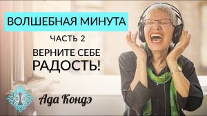 ВЕРНИТЕ СЕБЕ РАДОСТЬ! Волшебная Минута. Видео 2.  Ада Кондэ