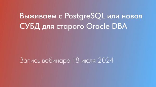 Выживаем с PostgreSQL или новая СУБД для старого Oracle DBA. Запись вебинара
