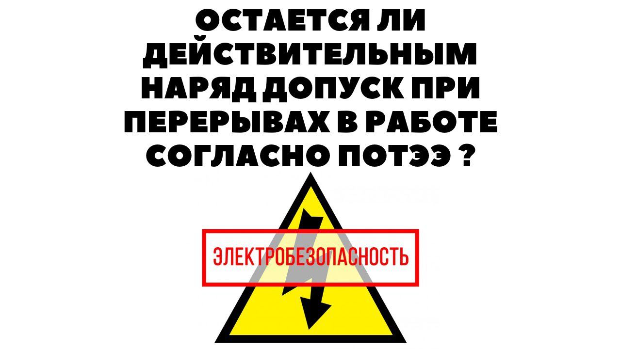 ОСТАЕТСЯ ЛИ ДЕЙСТВИТЕЛЬНЫМ НАРЯД ДОПУСК ПРИ ПЕРЕРЫВАХ В РАБОТЕ СОГЛАСНО ПОТЭЭ? смотреть онлайн