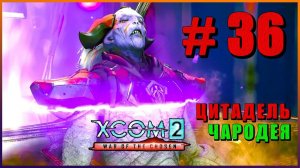 XCOM 2 War of the Chosen ➤ Прохождение - Часть 36 ➤ ЦИТАДЕЛЬ ЧАРОДЕЯ #XCOM2