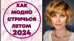 КАК МОДНО СТРИЧЬСЯ ЛЕТОМ 2024 ГОДА