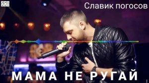 Славик погосов МАМА НЕ РУГАЙ