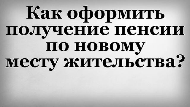 Как оформить получение пенсии по новому месту жительства смотреть онлайн