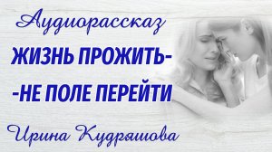 ЖИЗНЬ ПРОЖИТЬ - НЕ ПОЛЕ ПЕРЕЙТИ. Новый аудиорассказ. Ирина Кудряшова