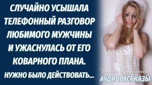 Случайно услышав разговор жениха по телефону, окаменела, узнав его план..