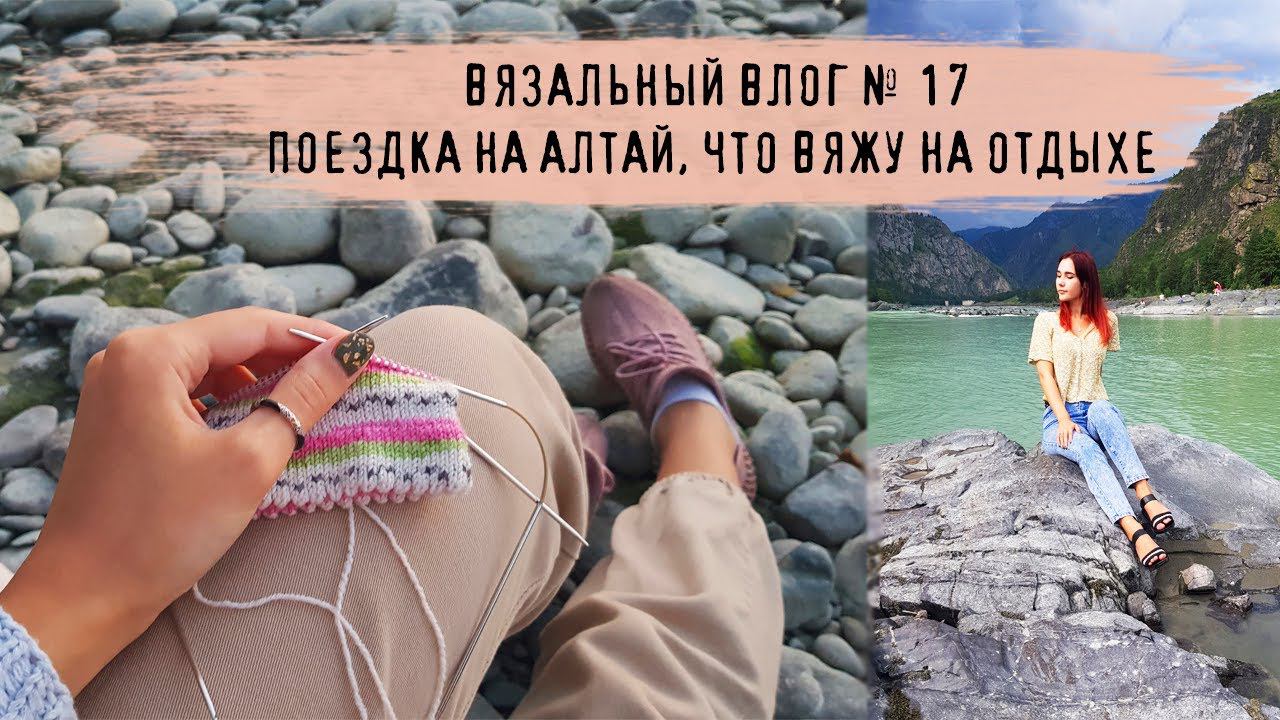 ВЯЗАЛЬНЫЙ ВЛОГ №17 | Поездка на Алтай, что вяжу на отдыхе? смотреть онлайн