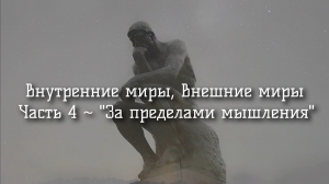 Внутренние миры, внешние миры. Часть 4 - «За пределами мышления».