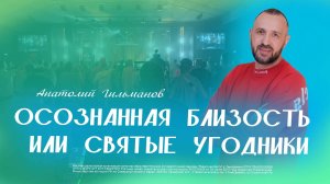 Осознанная близость или святые угодники / Анатолий Гильманов