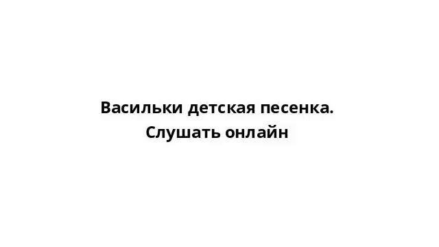 Васильки детская песенка. Слушать онлайн смотреть онлайн